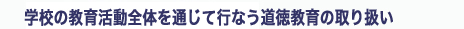 学校の教育活動全体を通じて行なう道徳教育の取り扱い